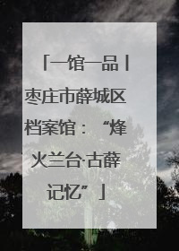 一馆一品丨枣庄市薛城区档案馆：“烽火兰台·古薛记忆”